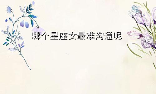 哪个星座女最难沟通呢