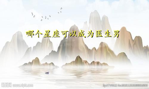 哪个星座可以成为医生男