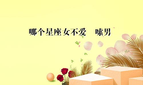 哪个星座女不爱啰嗦男