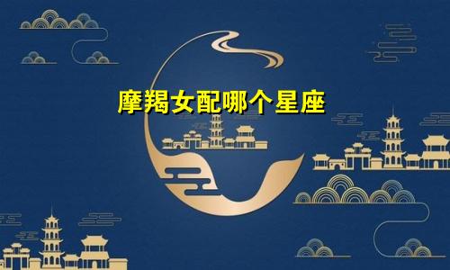 摩羯女配哪个星座