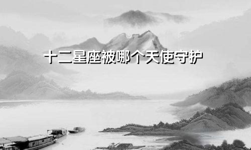 十二星座被哪个天使守护