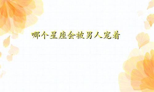哪个星座会被男人宠着