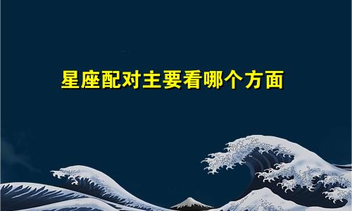 星座配对主要看哪个方面