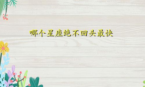 哪个星座绝不回头最快