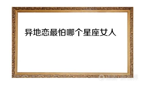 异地恋最怕哪个星座女人