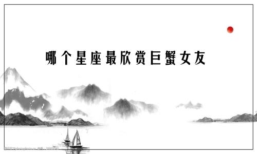 哪个星座最欣赏巨蟹女友