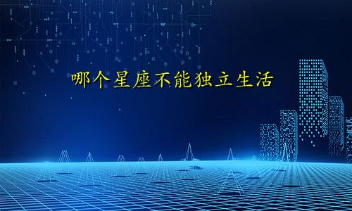 哪个星座不能独立生活