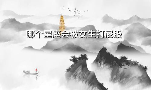 哪个星座会被女生打屁股