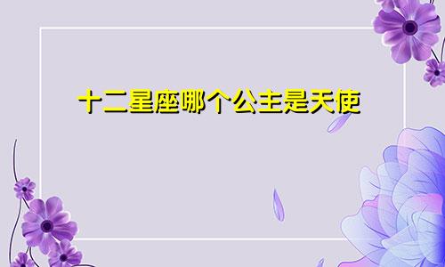 十二星座哪个公主是天使