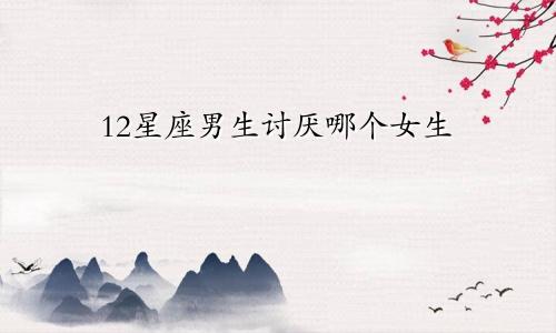 12星座男生讨厌哪个女生