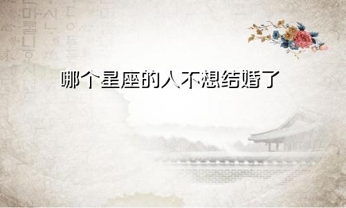 哪个星座的人不想结婚了