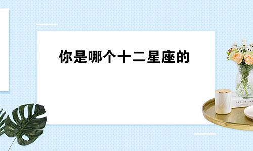 你是哪个十二星座的