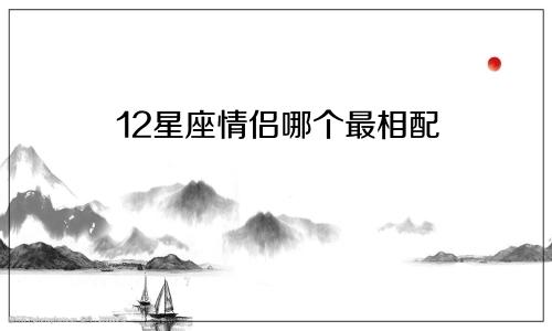 12星座情侣哪个最相配