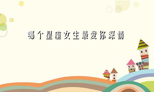 哪个星座女生最爱你深情