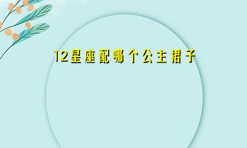 12星座配哪个公主裙子