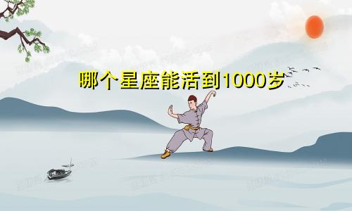 哪个星座能活到1000岁