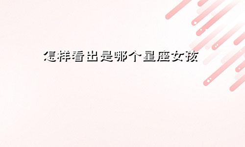 怎样看出是哪个星座女孩