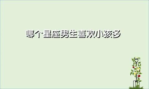 哪个星座男生喜欢小孩多
