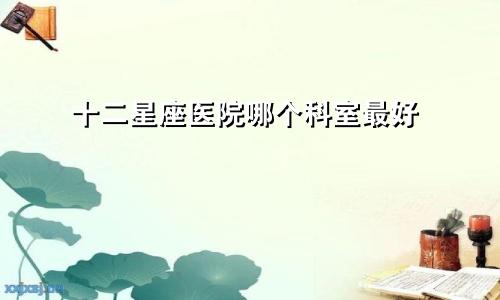 十二星座医院哪个科室最好