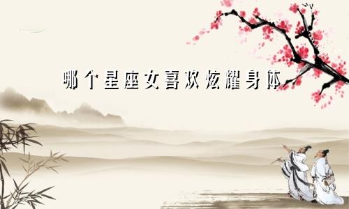 哪个星座女喜欢炫耀身体