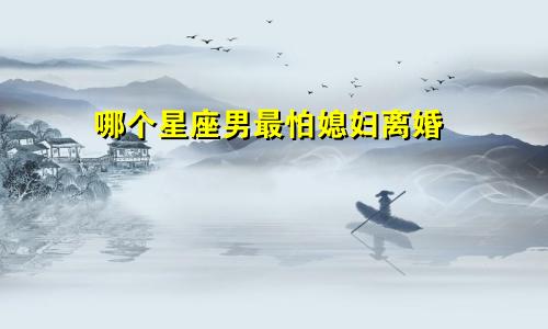 哪个星座男最怕媳妇离婚