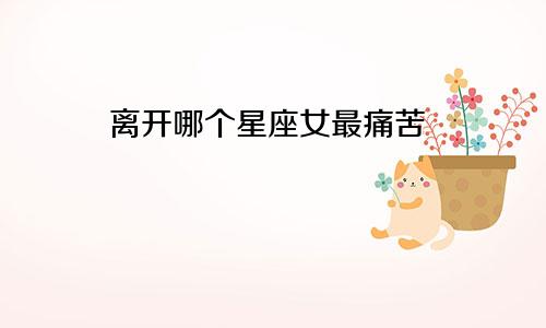 离开哪个星座女最痛苦