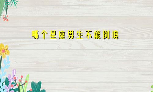 哪个星座男生不能倒追