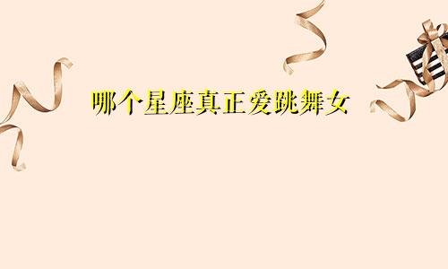 哪个星座真正爱跳舞女