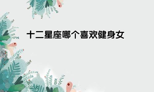 十二星座哪个喜欢健身女