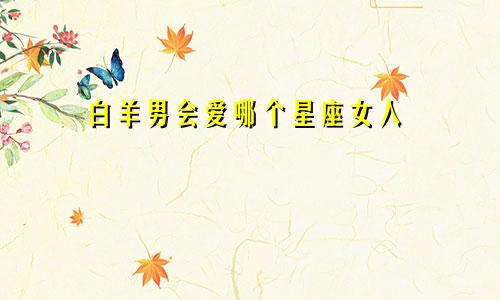 白羊男会爱哪个星座女人