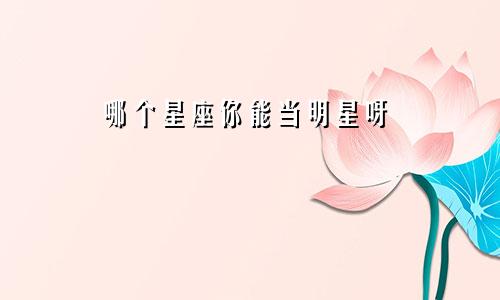 哪个星座你能当明星呀
