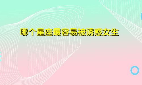 哪个星座最容易被诱惑女生