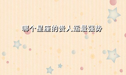 哪个星座的贵人运最强势