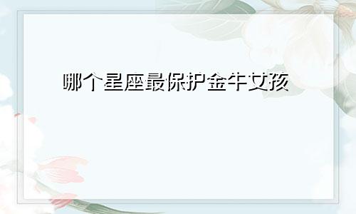 哪个星座最保护金牛女孩