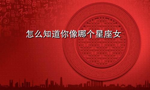 怎么知道你像哪个星座女
