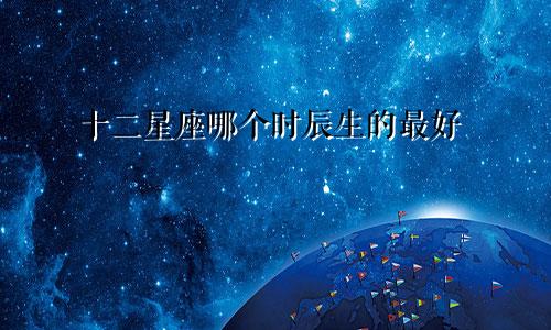 十二星座哪个时辰生的最好