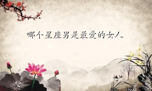 哪个星座男是最爱的女人
