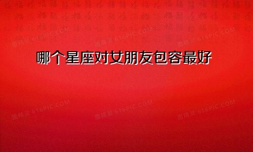 哪个星座对女朋友包容最好