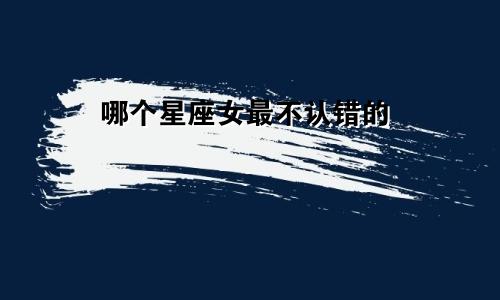 哪个星座女最不认错的