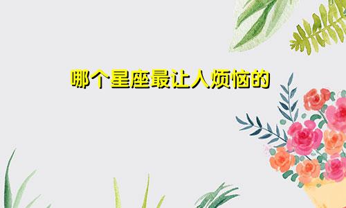哪个星座最让人烦恼的