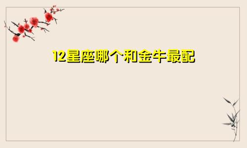12星座哪个和金牛最配