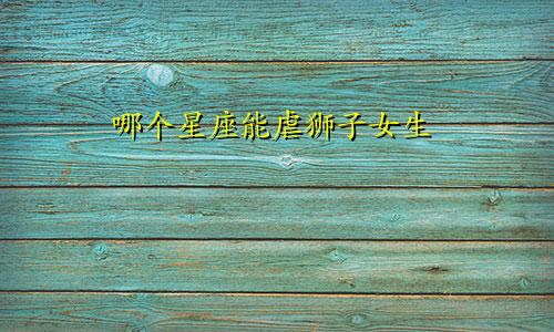 哪个星座能虐狮子女生