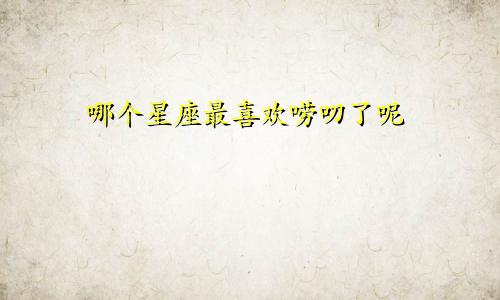 哪个星座最喜欢唠叨了呢