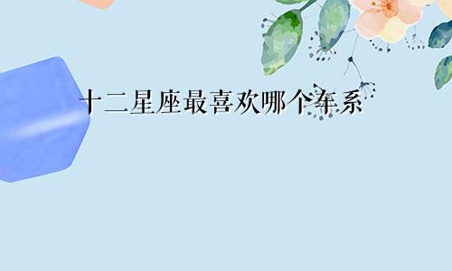 十二星座最喜欢哪个车系