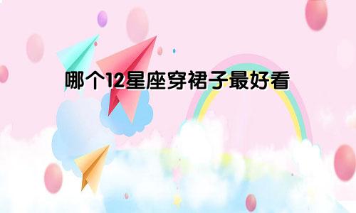 哪个12星座穿裙子最好看