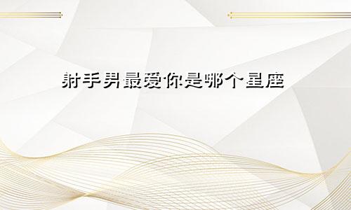 射手男最爱你是哪个星座