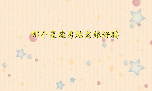 哪个星座男越老越好骗