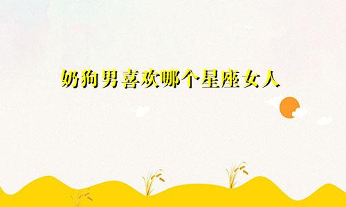 奶狗男喜欢哪个星座女人