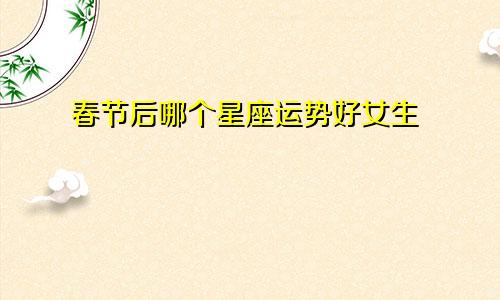 春节后哪个星座运势好女生