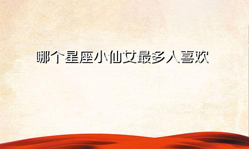 哪个星座小仙女最多人喜欢